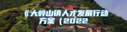 《大岭山镇人才发展行动方案（2022