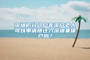 深圳积分入户非深户老人可以申请随迁入深圳集体户吗？