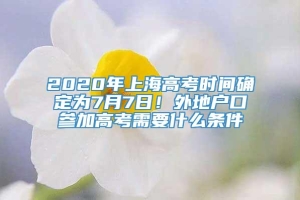 2020年上海高考时间确定为7月7日！外地户口参加高考需要什么条件