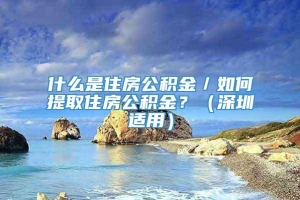 什么是住房公积金／如何提取住房公积金？（深圳适用）