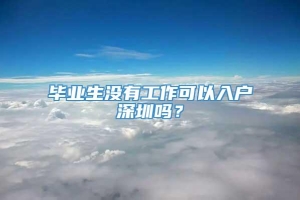 毕业生没有工作可以入户深圳吗？