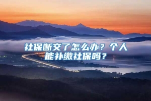 社保断交了怎么办？个人能补缴社保吗？