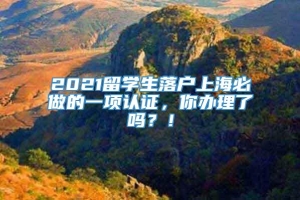 2021留学生落户上海必做的一项认证，你办理了吗？！