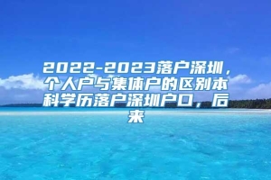 2022-2023落户深圳，个人户与集体户的区别本科学历落户深圳户口，后来