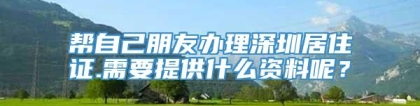 帮自己朋友办理深圳居住证.需要提供什么资料呢？