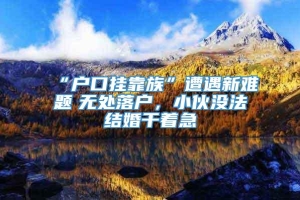 “户口挂靠族”遭遇新难题　无处落户，小伙没法结婚干着急