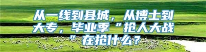 从一线到县城，从博士到大专，毕业季“抢人大战”在抢什么？