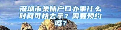 深圳市集体户口办事什么时间可以去拿？需要预约吗？