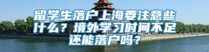 留学生落户上海要注意些什么？境外学习时间不足还能落户吗？