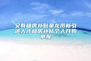 又有租房补贴拿龙岗新引进人才租房补贴个人开始申报