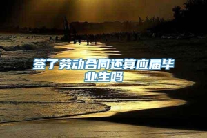 签了劳动合同还算应届毕业生吗