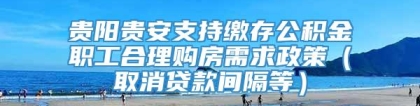 贵阳贵安支持缴存公积金职工合理购房需求政策（取消贷款间隔等）