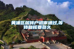 黄浦区居转户初审通过,等待复核要多久