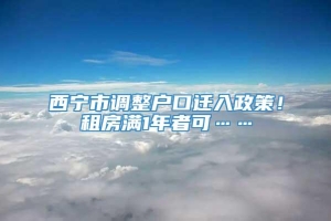 西宁市调整户口迁入政策！租房满1年者可……