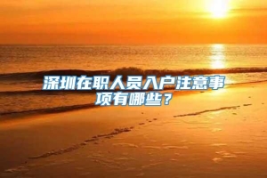 深圳在职人员入户注意事项有哪些？