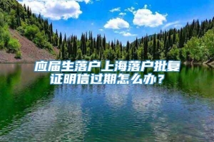 应届生落户上海落户批复证明信过期怎么办？