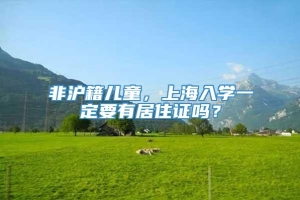 非沪籍儿童，上海入学一定要有居住证吗？