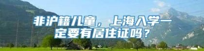 非沪籍儿童，上海入学一定要有居住证吗？