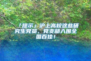 「提示」沪上高校这些研究生党员、党支部入围全国百佳！