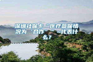 深圳社保卡“医疗参保情况为‘合作’”~代表什么？