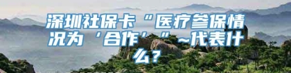 深圳社保卡“医疗参保情况为‘合作’”~代表什么？