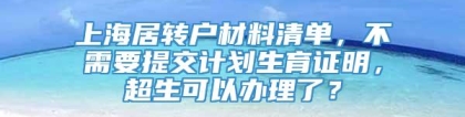 上海居转户材料清单，不需要提交计划生育证明，超生可以办理了？