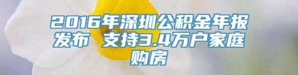 2016年深圳公积金年报发布 支持3.4万户家庭购房