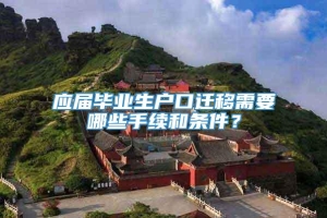 应届毕业生户口迁移需要哪些手续和条件？