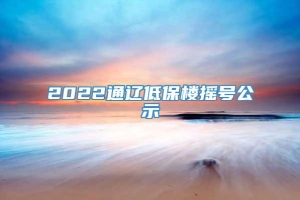 2022通辽低保楼摇号公示