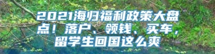 2021海归福利政策大盘点！落户、领钱、买车，留学生回国这么爽