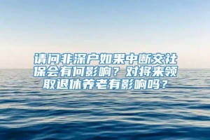 请问非深户如果中断交社保会有何影响？对将来领取退休养老有影响吗？