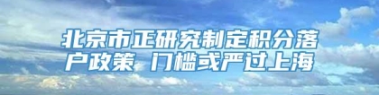 北京市正研究制定积分落户政策 门槛或严过上海