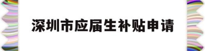 深圳市应届生补贴申请(深圳应届生补贴怎么申请)