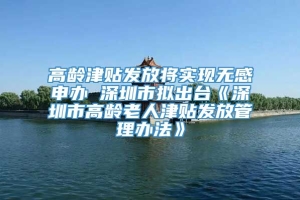 高龄津贴发放将实现无感申办 深圳市拟出台《深圳市高龄老人津贴发放管理办法》