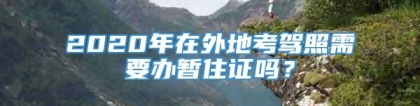 2020年在外地考驾照需要办暂住证吗？