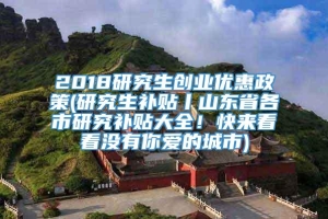 2018研究生创业优惠政策(研究生补贴丨山东省各市研究补贴大全！快来看看没有你爱的城市)