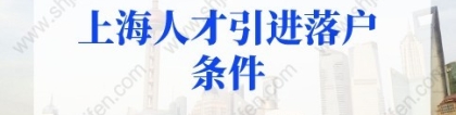 2022年上海人才引进落户条件细则，上海户口落户政策新规