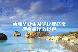 应届毕业生从学校提档案都需要什么材料