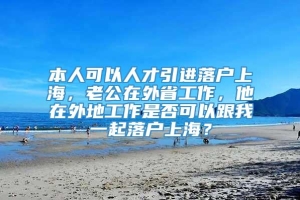 本人可以人才引进落户上海，老公在外省工作，他在外地工作是否可以跟我一起落户上海？