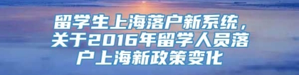 留学生上海落户新系统，关于2016年留学人员落户上海新政策变化