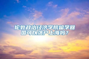 伦敦政治经济学院留学回国可以落户上海吗？