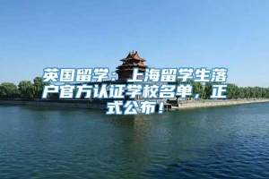 英国留学：上海留学生落户官方认证学校名单，正式公布！