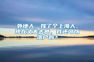 外地人，嫁了个上海人，现在丈夫去世，我还可以落户吗？