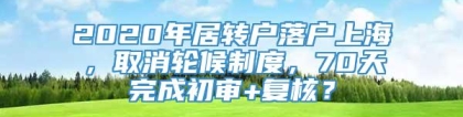 2020年居转户落户上海，取消轮候制度，70天完成初审+复核？