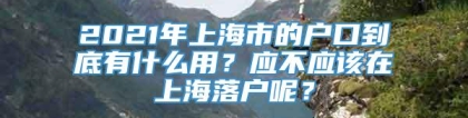 2021年上海市的户口到底有什么用？应不应该在上海落户呢？