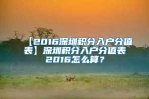 【2016深圳积分入户分值表】深圳积分入户分值表2016怎么算？