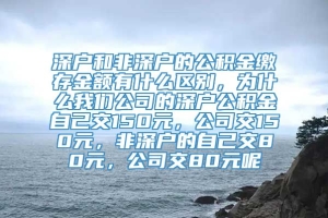 深户和非深户的公积金缴存金额有什么区别，为什么我们公司的深户公积金自己交150元，公司交150元，非深户的自己交80元，公司交80元呢