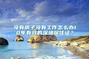 没有房子没有工作怎么办10年有效的深圳居住证？