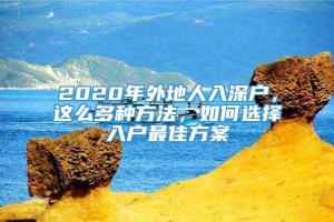 2020年外地人入深户，这么多种方法，如何选择入户最佳方案