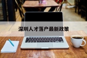 深圳人才落户最新政策(深圳人才引进入户最新政策)